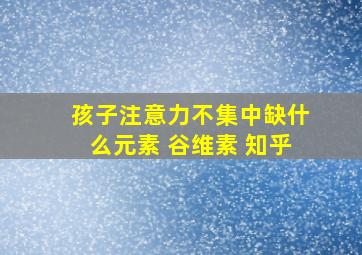 孩子注意力不集中缺什么元素 谷维素 知乎